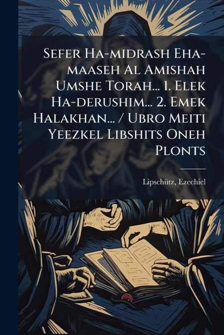 Sefer Ha-midrash Eha-maaseh Al Amishah Umshe Torah... 1. Elek Ha-derushim... 2. Emek Halakhan... / Ubro Meiti Yeezkel Libshits Oneh Plonts