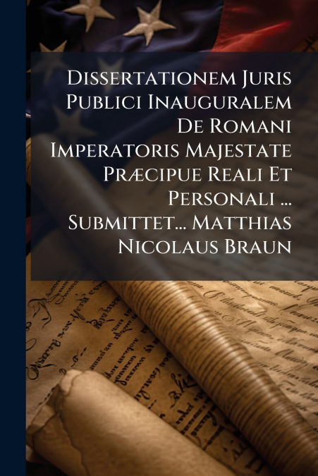 Dissertationem Juris Publici Inauguralem De Romani Imperatoris Majestate Præcipue Reali Et Personali ... Submittet... Matthias Nicolaus Braun