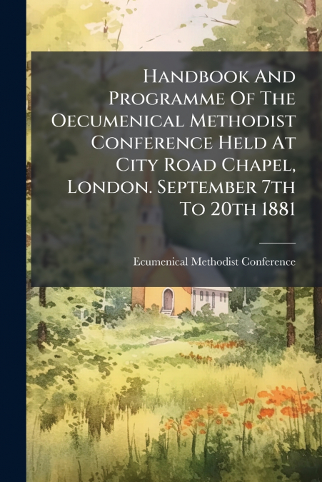 Handbook And Programme Of The Oecumenical Methodist Conference Held At City Road Chapel, London. September 7th To 20th 1881