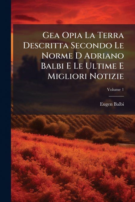 Gea Opia La Terra Descritta Secondo Le Norme D Adriano Balbi E Le Ultime E Migliori Notizie; Volume 1