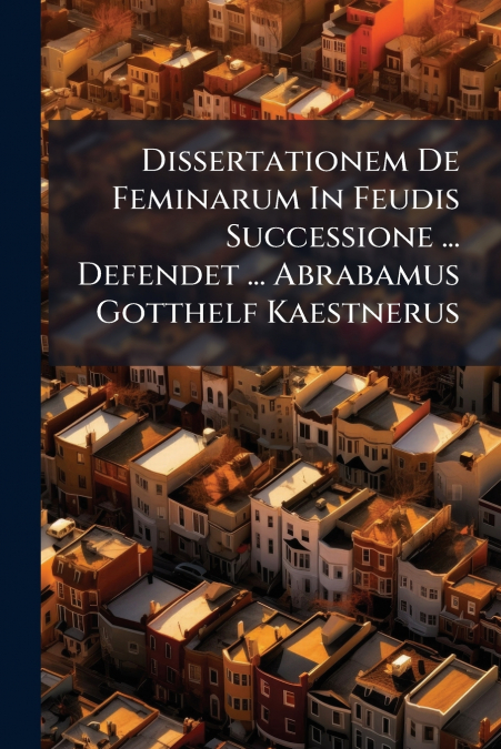 Dissertationem De Feminarum In Feudis Successione ... Defendet ... Abrabamus Gotthelf Kaestnerus