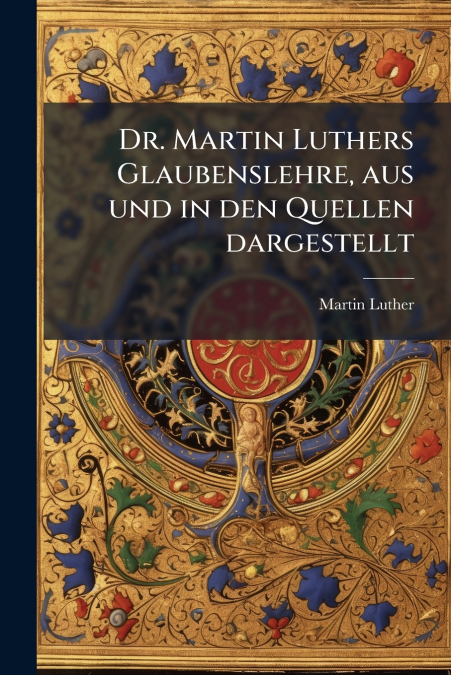 Dr. Martin Luthers Glaubenslehre, aus und in den Quellen dargestellt