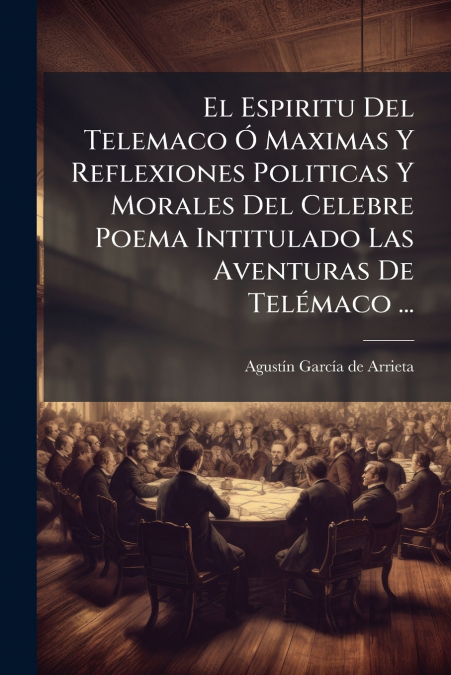 El Espiritu Del Telemaco Ó Maximas Y Reflexiones Politicas Y Morales Del Celebre Poema Intitulado Las Aventuras De Telémaco ...