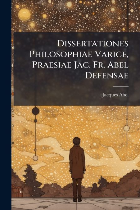 Dissertationes Philosophiae Varice, Praesiae Jac. Fr. Abel Defensae