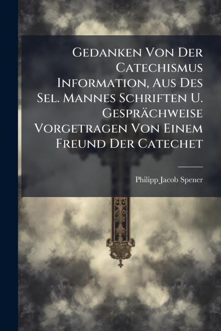 Gedanken Von Der Catechismus Information, Aus Des Sel. Mannes Schriften U. Gesprächweise Vorgetragen Von Einem Freund Der Catechet