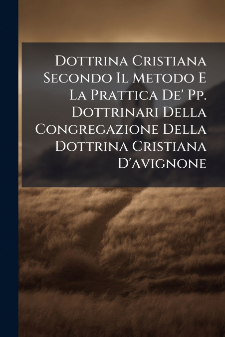 Dottrina Cristiana Secondo Il Metodo E La Prattica De’ Pp. Dottrinari Della Congregazione Della Dottrina Cristiana D’avignone
