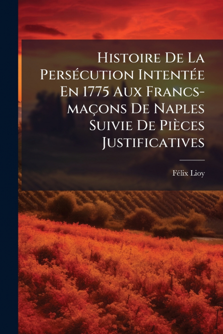 Histoire De La Persécution Intentée En 1775 Aux Francs-maçons De Naples Suivie De Pièces Justificatives
