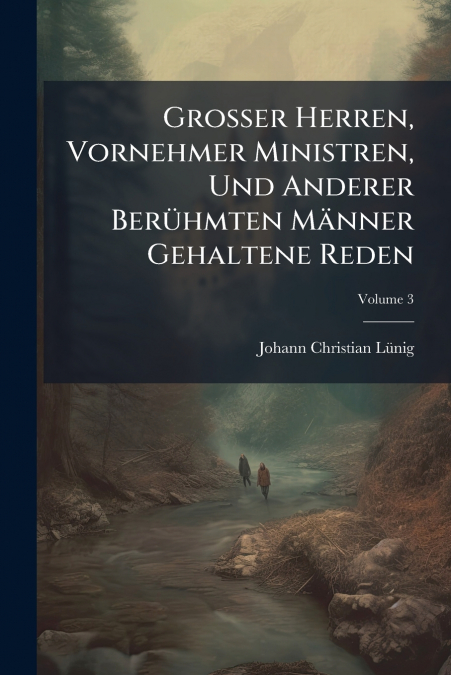 Großer Herren, Vornehmer Ministren, Und Anderer Berühmten Männer Gehaltene Reden; Volume 3