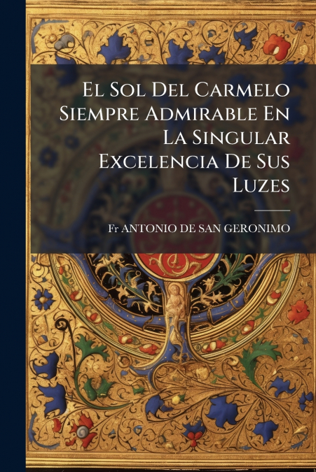 El Sol Del Carmelo Siempre Admirable En La Singular Excelencia De Sus Luzes