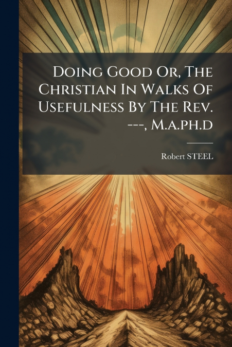 Doing Good Or, The Christian In Walks Of Usefulness By The Rev. ---, M.a.ph.d