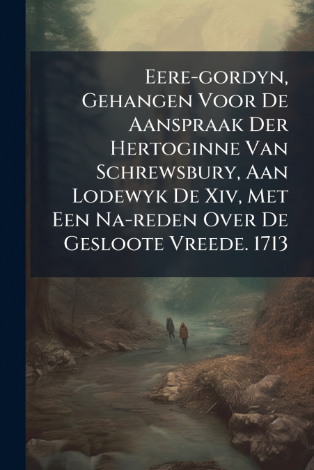 Eere-gordyn, Gehangen Voor De Aanspraak Der Hertoginne Van Schrewsbury, Aan Lodewyk De Xiv, Met Een Na-reden Over De Gesloote Vreede. 1713