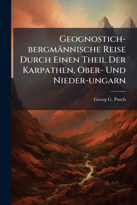 Geognostich-bergmännische Reise Durch Einen Theil Der Karpathen, Ober- Und Nieder-ungarn