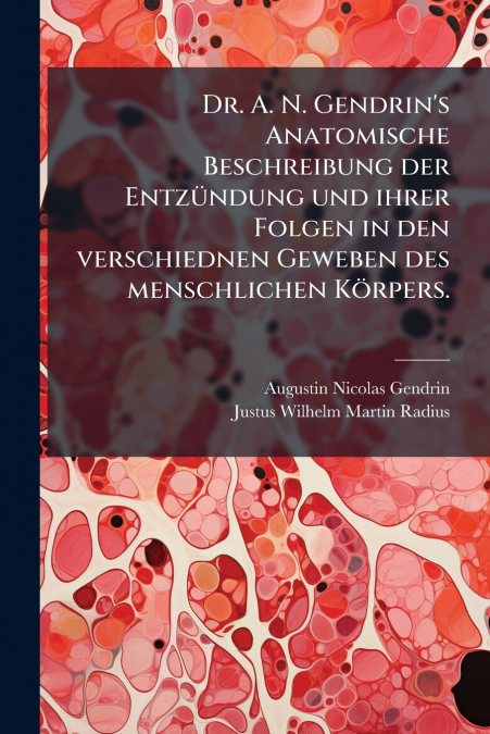 Dr. A. N. Gendrin’s Anatomische Beschreibung der Entzündung und ihrer Folgen in den verschiednen Geweben des menschlichen Körpers.
