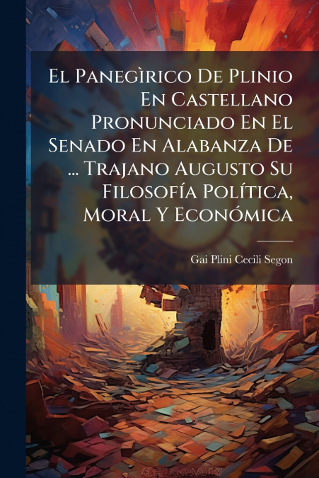 El Panegìrico De Plinio En Castellano Pronunciado En El Senado En Alabanza De ... Trajano Augusto Su Filosofía Política, Moral Y Económica