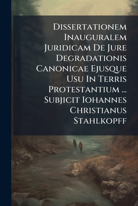 Dissertationem Inauguralem Juridicam De Jure Degradationis Canonicae Ejusque Usu In Terris Protestantium ... Subjicit Iohannes Christianus Stahlkopff