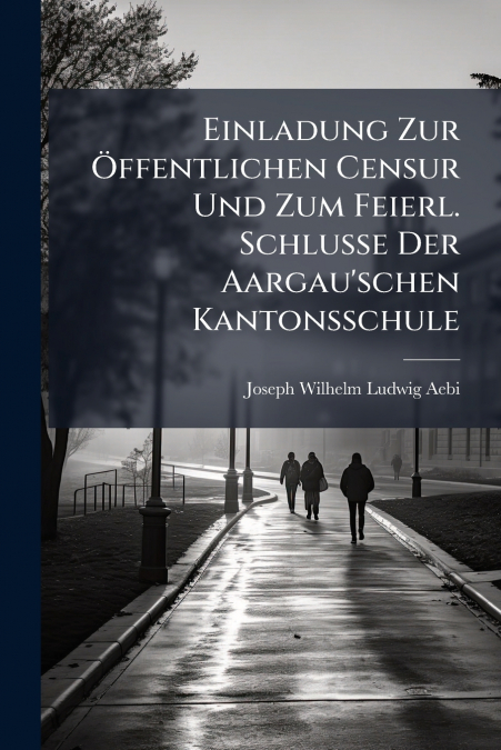 Einladung Zur Öffentlichen Censur Und Zum Feierl. Schlusse Der Aargau’schen Kantonsschule