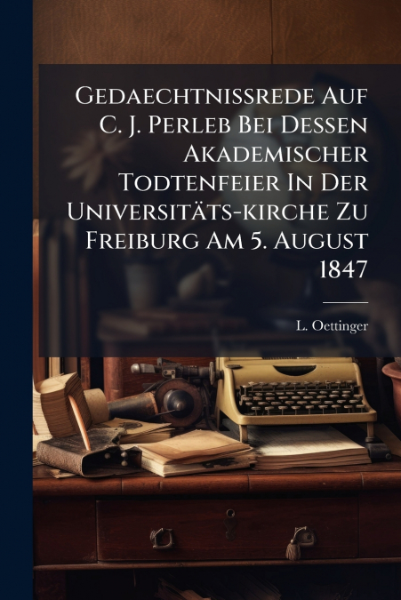Gedaechtnissrede Auf C. J. Perleb Bei Dessen Akademischer Todtenfeier In Der Universitäts-kirche Zu Freiburg Am 5. August 1847