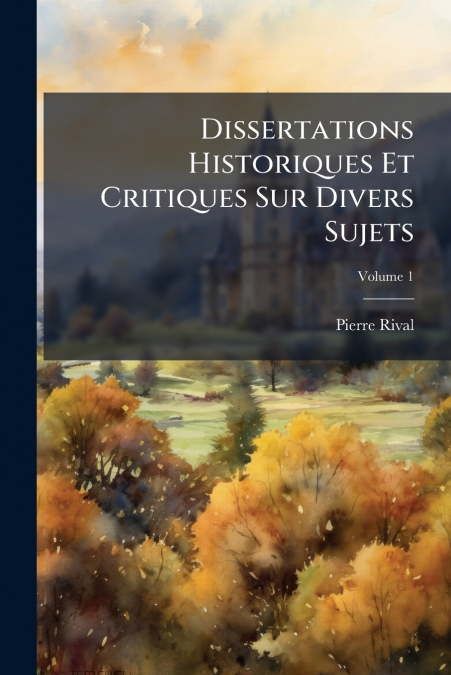 Dissertations Historiques Et Critiques Sur Divers Sujets; Volume 1