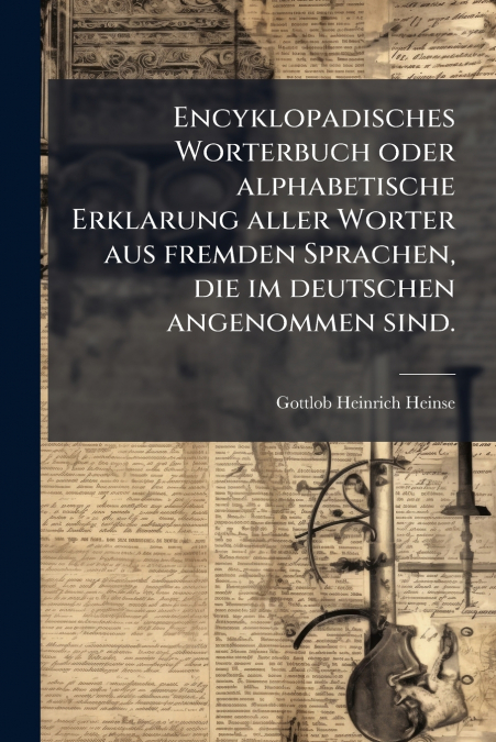 Encyklopadisches Worterbuch oder alphabetische Erklarung aller Worter aus fremden Sprachen, die im deutschen angenommen sind.