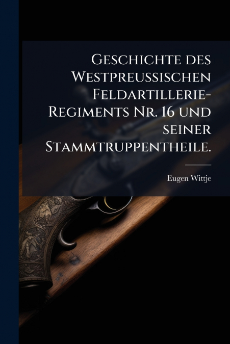 Geschichte des Westpreussischen Feldartillerie-Regiments Nr. 16 und seiner Stammtruppentheile.