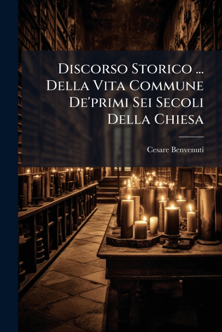 Discorso Storico ... Della Vita Commune De’primi Sei Secoli Della Chiesa