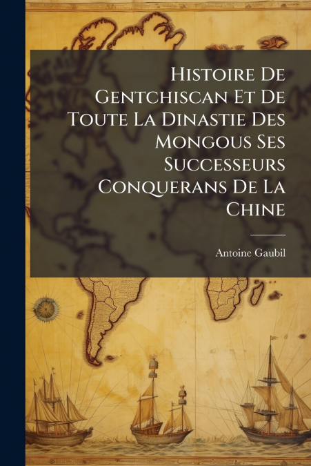 Histoire De Gentchiscan Et De Toute La Dinastie Des Mongous Ses Successeurs Conquerans De La Chine
