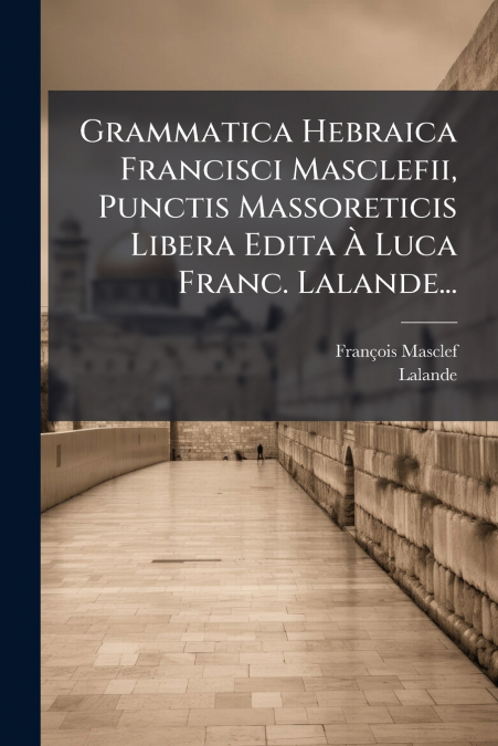 Grammatica Hebraica Francisci Masclefii, Punctis Massoreticis Libera Edita À Luca Franc. Lalande...