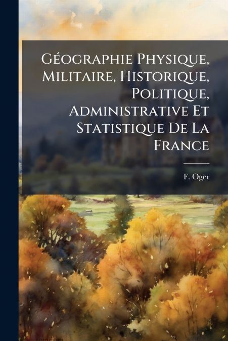 Géographie Physique, Militaire, Historique, Politique, Administrative Et Statistique De La France
