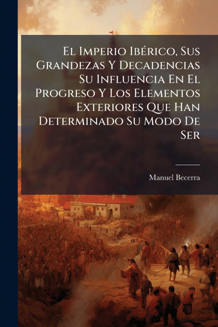 El Imperio Ibérico, Sus Grandezas Y Decadencias Su Influencia En El Progreso Y Los Elementos Exteriores Que Han Determinado Su Modo De Ser
