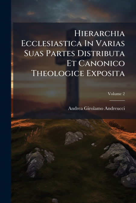 Hierarchia Ecclesiastica In Varias Suas Partes Distributa Et Canonico Theologice Exposita