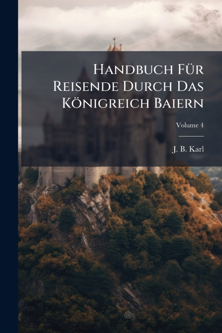 Handbuch Für Reisende Durch Das Königreich Baiern; Volume 4
