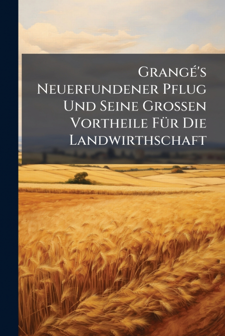 Grangé’s Neuerfundener Pflug Und Seine Grossen Vortheile Für Die Landwirthschaft