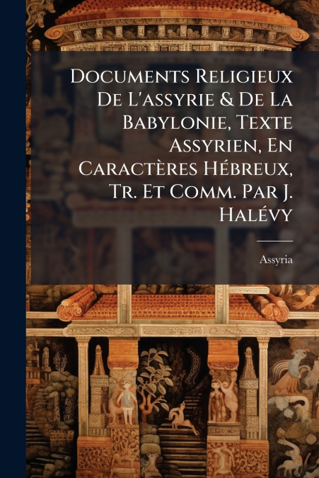 Documents Religieux De L’assyrie & De La Babylonie, Texte Assyrien, En Caractères Hébreux, Tr. Et Comm. Par J. Halévy