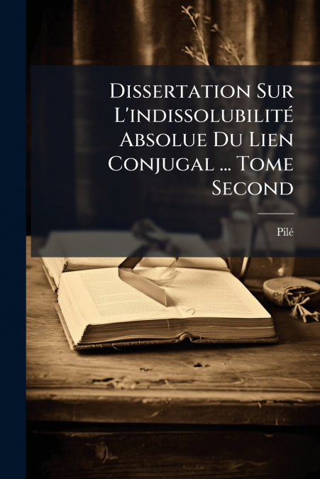 Dissertation Sur L’indissolubilité Absolue Du Lien Conjugal ... Tome Second