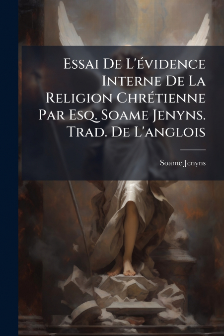 Essai De L’évidence Interne De La Religion Chrétienne Par Esq. Soame Jenyns. Trad. De L’anglois
