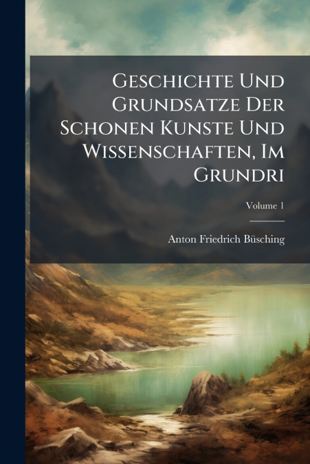 Geschichte Und Grundsatze Der Schonen Kunste Und Wissenschaften, Im Grundri