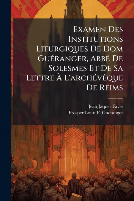 Examen Des Institutions Liturgiques De Dom Guéranger, Abbé De Solesmes Et De Sa Lettre À L’archévêque De Reims