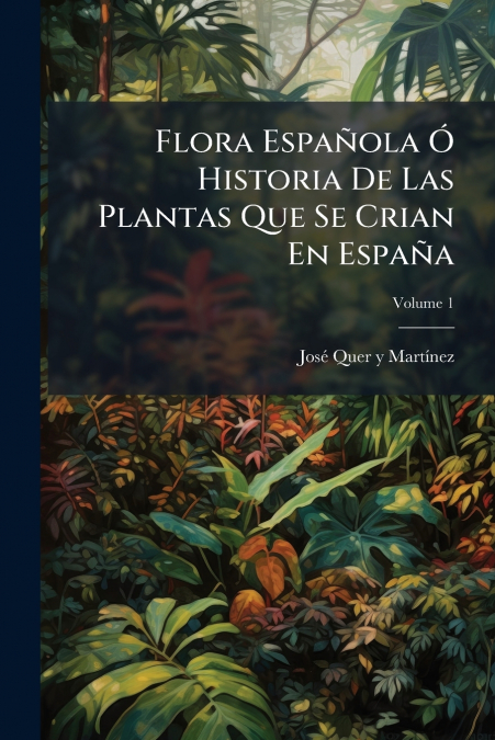 Flora Española Ó Historia De Las Plantas Que Se Crian En España; Volume 1