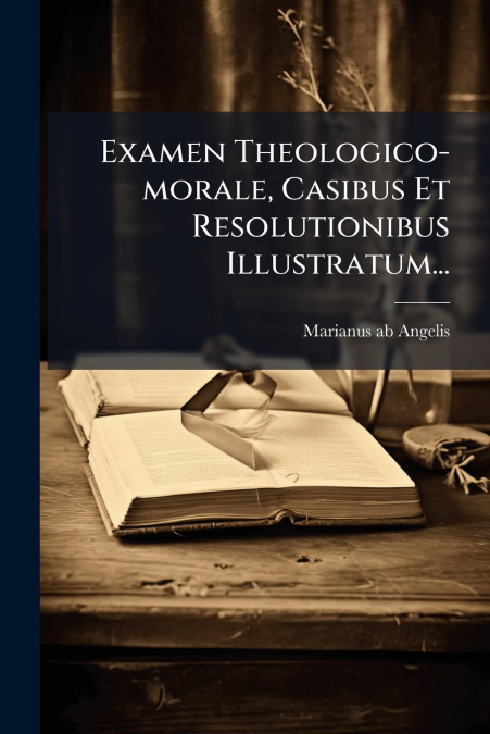 Examen Theologico-morale, Casibus Et Resolutionibus Illustratum...