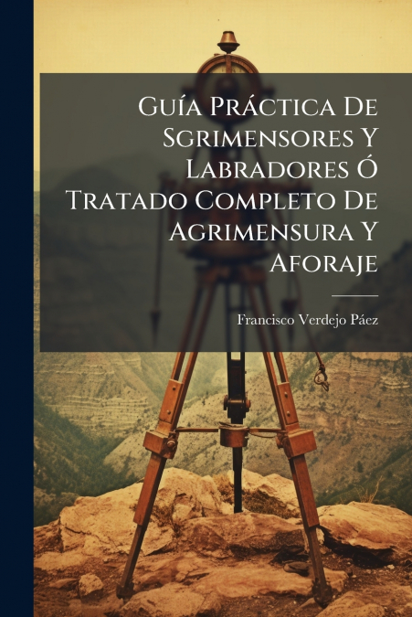 Guía Práctica De Sgrimensores Y Labradores Ó Tratado Completo De Agrimensura Y Aforaje