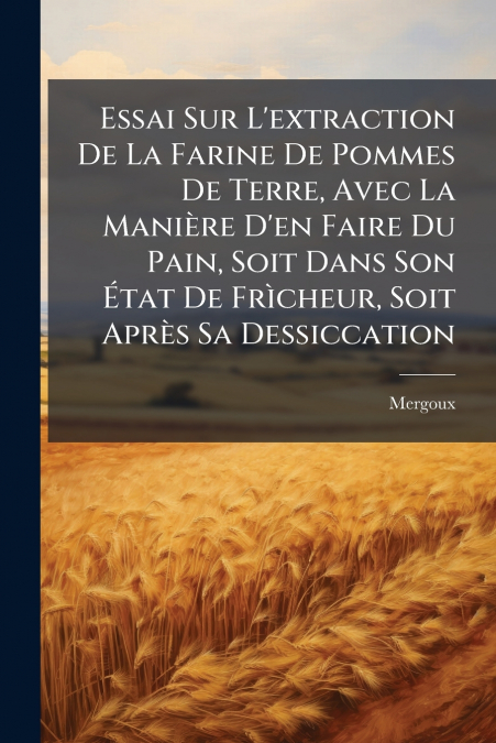 Essai Sur L’extraction De La Farine De Pommes De Terre, Avec La Manière D’en Faire Du Pain, Soit Dans Son État De Frìcheur, Soit Après Sa Dessiccation