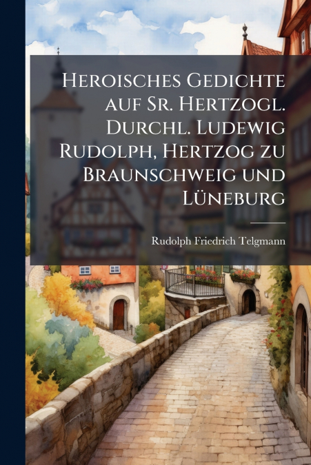 Heroisches Gedichte auf Sr. Hertzogl. Durchl. Ludewig Rudolph, Hertzog zu Braunschweig und Lüneburg