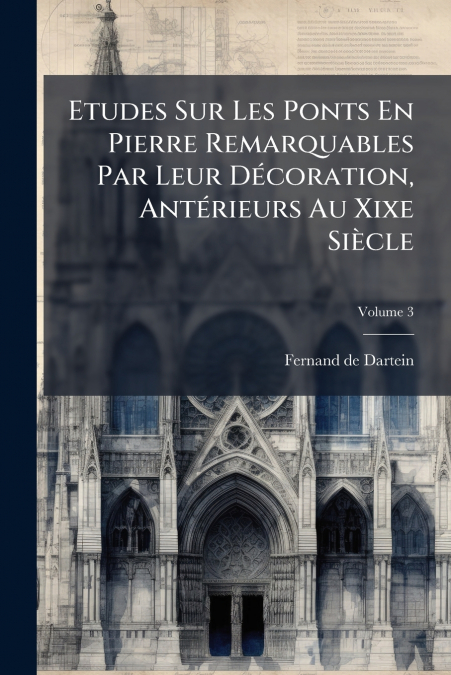 Etudes Sur Les Ponts En Pierre Remarquables Par Leur Décoration, Antérieurs Au Xixe Siècle; Volume 3