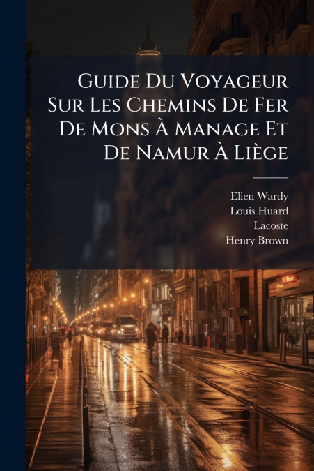 Guide Du Voyageur Sur Les Chemins De Fer De Mons À Manage Et De Namur À Liège
