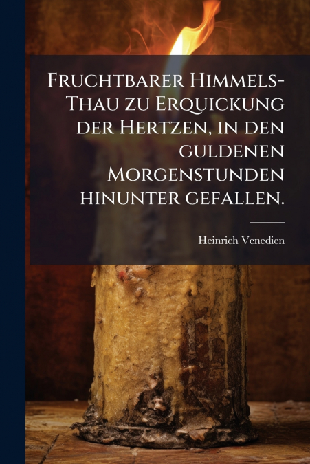 Fruchtbarer Himmels-Thau zu Erquickung der Hertzen, in den guldenen Morgenstunden hinunter gefallen.