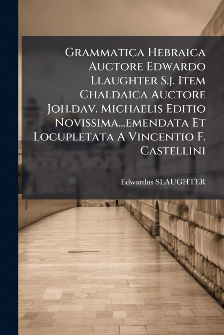 Grammatica Hebraica Auctore Edwardo Llaughter S.j. Item Chaldaica Auctore Joh.dav. Michaelis Editio Novissima...emendata Et Locupletata A Vincentio F. Castellini