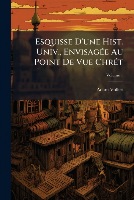 Esquisse D’une Hist. Univ., Envisagée Au Point De Vue Chrét; Volume 1