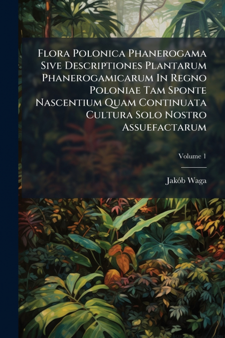 Flora Polonica Phanerogama Sive Descriptiones Plantarum Phanerogamicarum In Regno Poloniae Tam Sponte Nascentium Quam Continuata Cultura Solo Nostro Assuefactarum; Volume 1