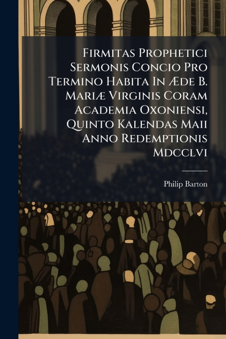 Firmitas Prophetici Sermonis Concio Pro Termino Habita In Æde B. Mariæ Virginis Coram Academia Oxoniensi, Quinto Kalendas Maii Anno Redemptionis Mdcclvi