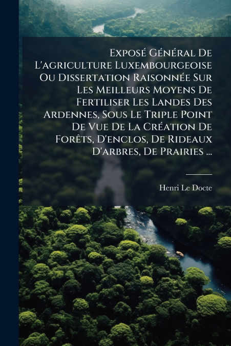 Exposé Général De L’agriculture Luxembourgeoise Ou Dissertation Raisonnée Sur Les Meilleurs Moyens De Fertiliser Les Landes Des Ardennes, Sous Le Triple Point De Vue De La Création De Forêts, D’enclos